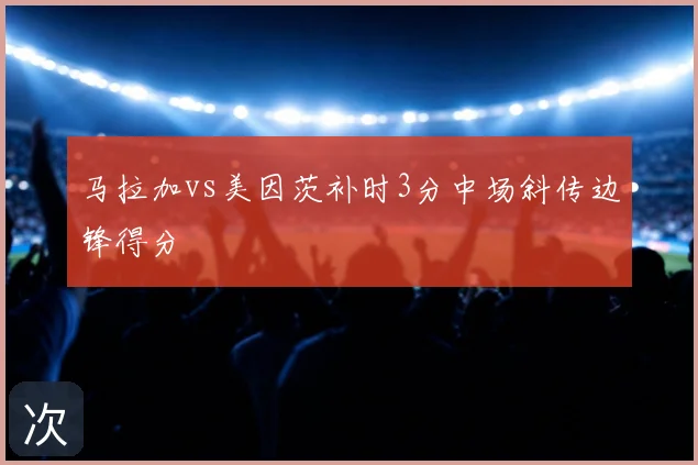 马拉加vs美因茨补时3分中场斜传边锋得分