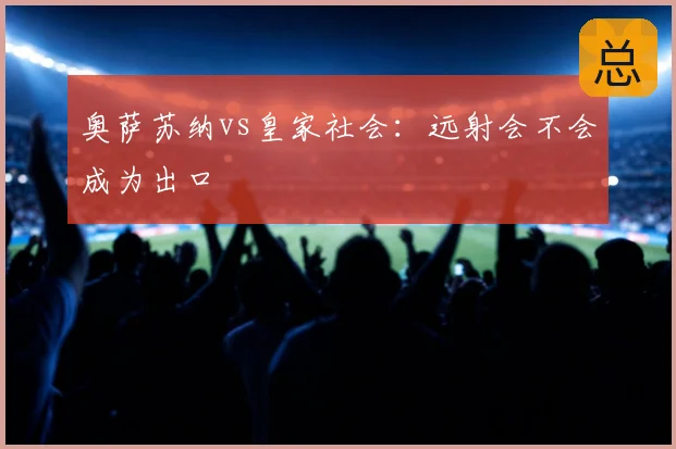 奥萨苏纳vs皇家社会：远射会不会成为出口