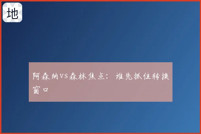 阿森纳vs森林焦点:谁先抓住转换窗口