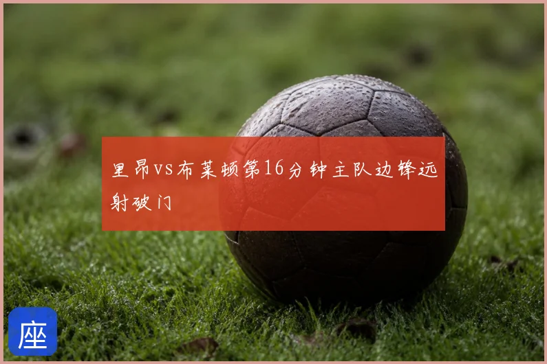 里昂vs布莱顿第16分钟主队边锋远射破门