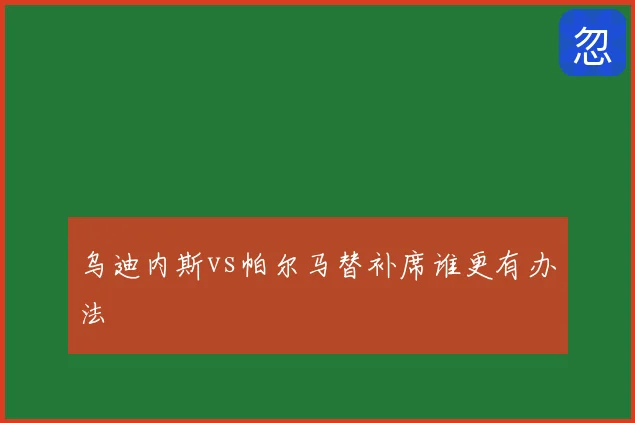 乌迪内斯vs帕尔马替补席谁更有办法