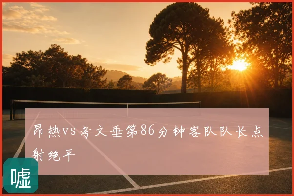 昂热vs考文垂第86分钟客队队长点射绝平